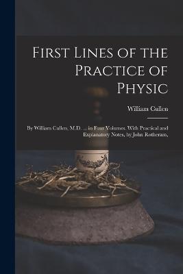 First Lines of the Practice of Physic: By William Cullen, M.D. ... in Four Volumes. With Practical and Explanatory Notes, by John Rotheram, - William Cullen - cover