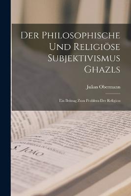 Der philosophische und religiöse Subjektivismus Ghazls; ein Beitrag zum Problem der Religion - Julian Obermann - cover