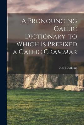 A Pronouncing Gaelic Dictionary. to Which Is Prefixed a Gaelic Grammar - Neil McAlpine - cover