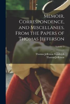 Memoir, Correspondence, and Miscellanies, From the Papers of Thomas Jefferson; Volume 3 - Thomas Jefferson,Thomas Jefferson Randolph - cover