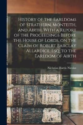 History of the Earldoms of Strathern, Monteith, and Airth, With a Report of the Proceedings Before the House of Lords, on the Claim of Robert Barclay Allardice, Esq. to the Earldom of Airth - Nicholas Harris Nicolas - cover