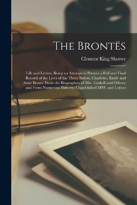The Brontes; Life and Letters, Being an Attempt to Present a Full and Final Record of the Lives of the Three Sisters, Charlotte, Emily and Anne Bronte From the Biographies of Mrs. Gaskell and Others, and From Numerous Hitherto Unpublished MSS. and Letters - Clement King Shorter - cover