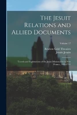 The Jesuit Relations and Allied Documents: Travels and Explorations of the Jesuit Missionaries in New France, 1610-1791; Volume 17 - Reuben Gold Thwaites,Jesuits Jesuits - cover
