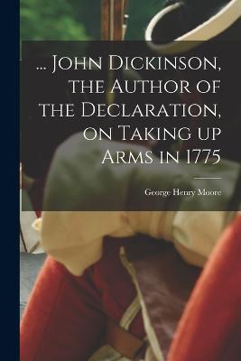 ... John Dickinson, the Author of the Declaration, on Taking up Arms in 1775 - George Henry Moore - cover