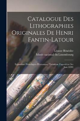 Catalogue des lithographies originales de Henri Fantin-Latour: Exposition periodiques d'estampes, troisieme exposition (1er juin 1899) - Leonce Benedite - cover