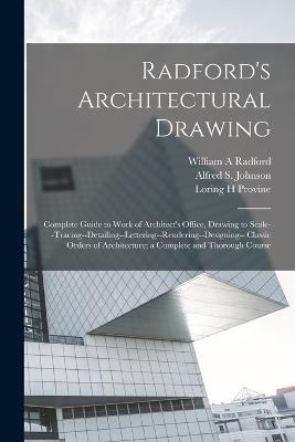 Radford's Architectural Drawing; Complete Guide to Work of Architect's Office, Drawing to Scale--tracing--detailing--lettering--rendering--designing-- Classic Orders of Architecture; a Complete and Thorough Course - William a Radford,Loring H Provine,Alfred S B 1860 Johnson - cover