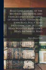 Read Genealogies, of the Brothers and Sisters and Families and Descendants of Israel Read, Abner Read, John Read, Polly Read (Hetherington) William Read, Wolcott Read, Lewis Read, Nathaniel Read