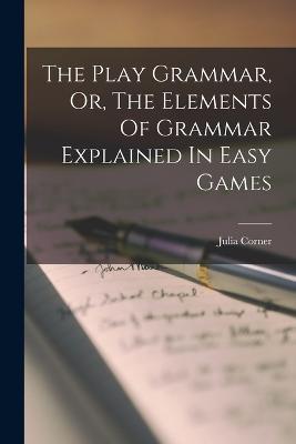 The Play Grammar, Or, The Elements Of Grammar Explained In Easy Games - Julia Corner - cover