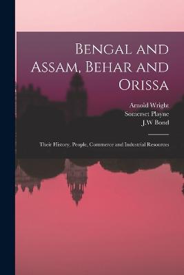 Bengal and Assam, Behar and Orissa: Their History, People, Commerce and Industrial Resources - Somerset Playne,Jw Bond,Arnold Wright - cover