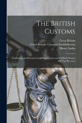 The British Customs: Containing An Historical And Practical Account Of Each Branch Of That Revenue - Henry Saxby,Great Britain - cover