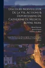 Discours Merveilleux De La Vie, Actions & Deportemens De Catherine De Medicis, Royne Mere; Auquel Sont Recitez Les Moyens Qu'elle A Tenu Pour Vsurper Le Gouuernement Du Royaume De France, & Ruiner L'estat D'iceluy
