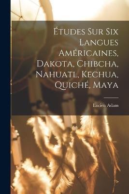 Etudes Sur Six Langues Americaines, Dakota, Chibcha, Nahuatl, Kechua, Quiche, Maya - Lucien Adam - cover