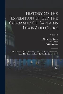 History Of The Expedition Under The Command Of Captains Lewis And Clark: To The Sources Of The Missouri, Across The Rocky Mountains, Down The Columbia River To The Pacific In 1804-6; Volume 3 - Meriwether Lewis,William Clark,Paul Allen - cover