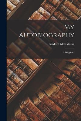 My Autobiography: A Fragment - Friedrich Max Muller - cover
