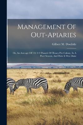 Management Of Out-apiaries: Or, An Average Of 114 1/2 Pounds Of Honey Per Colony, In A Poor Season, And How It Was Done - Gilbert M Doolittle - cover