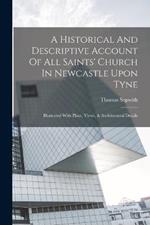 A Historical And Descriptive Account Of All Saints' Church In Newcastle Upon Tyne: Illustrated With Plans, Views, & Architectural Details