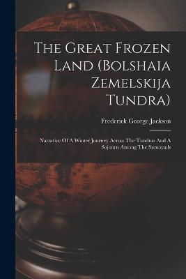 The Great Frozen Land (bolshaia Zemelskija Tundra): Narrative Of A Winter Journey Across The Tundras And A Sojourn Among The Samoyads - Frederick George Jackson - cover