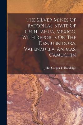The Silver Mines Of Batopilas, State Of Chihuahua, Mexico, With Reports On The Descubridora, Valenzuela, Animas, Camuchin - cover