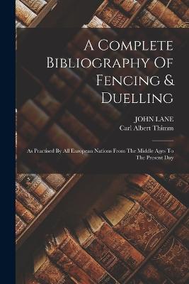 A Complete Bibliography Of Fencing & Duelling: As Practised By All European Nations From The Middle Ages To The Present Day - Carl Albert Thimm,John Lane - cover