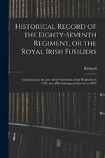 Historical Record of the Eighty-seventh Regiment, or the Royal Irish Fusiliers: Containing an Account of the Formation of the Regiment in 1793, and of Its Subsequent Services to 1853