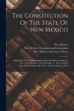 The Constitution Of The State Of New Mexico: Adopted By The Constitutional Convention Held At Santa Fe, N.m., From October 3 To November 21, 1910, And As Amended November 6th, 1911, And November 5, 1912