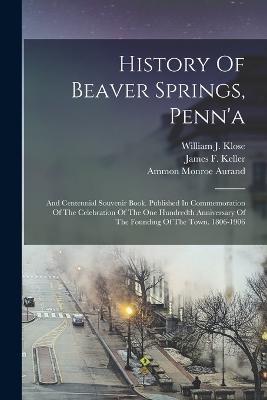 History Of Beaver Springs, Penn'a: And Centennial Souvenir Book. Published In Commemoration Of The Celebration Of The One Hundredth Anniversary Of The Founding Of The Town. 1806-1906 - Ammon Monroe Aurand - cover