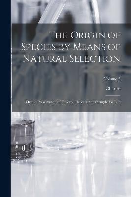 The Origin of Species by Means of Natural Selection: Or the Preservation of Favored Races in the Struggle for Life; Volume 2 - Charles 1809-1882 Darwin - cover