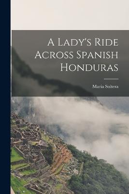 A Lady's Ride Across Spanish Honduras - Maria Soltera - cover