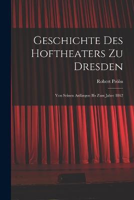 Geschichte des Hoftheaters zu Dresden: Von seinen Anfangen bis zum Jahre 1862 - Robert Proelss - cover