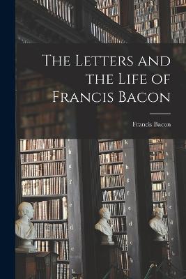 The Letters and the Life of Francis Bacon - Francis Bacon - cover