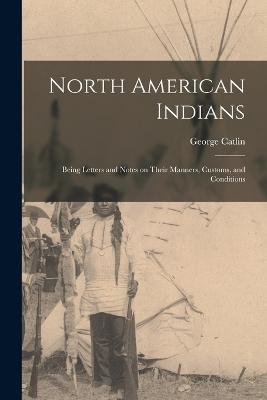 North American Indians: Being Letters and Notes on Their Manners, Customs, and Conditions - George Catlin - cover
