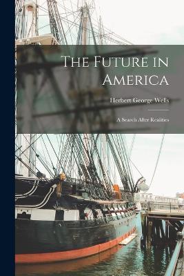 The Future in America: A Search After Realities - Herbert George Wells - cover