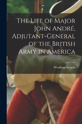The Life of Major John Andre, Adjutant-General of the British Army in America - Winthrop Sargent - cover