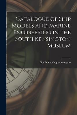 Catalogue of Ship Models and Marine Engineering in the South Kensington Museum - South Kensington Museum - cover