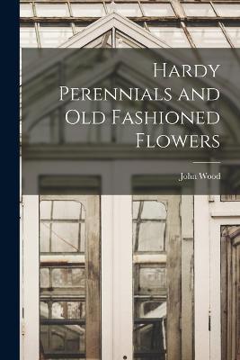 Hardy Perennials and Old Fashioned Flowers - John Wood - cover