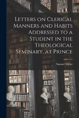 Letters on Clerical Manners and Habits Addressed to a Student in the Theological Seminary, at Prince - Miller Samuel - cover