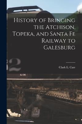 History of Bringing the Atchison, Topeka, and Santa Fe Railway to Galesburg - Clark E Carr - cover