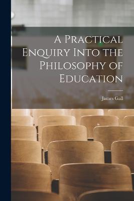 A Practical Enquiry Into the Philosophy of Education - James Gall - cover