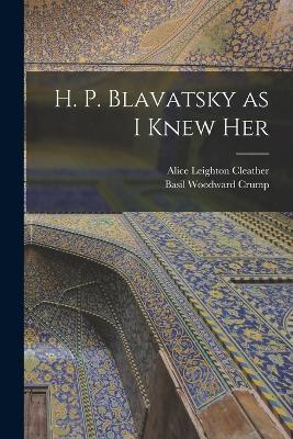 H. P. Blavatsky as I Knew Her - Alice Leighton Cleather,Basil Woodward Crump - cover