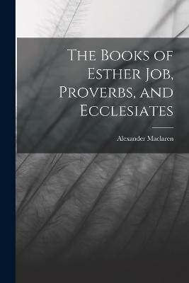 The Books of Esther Job, Proverbs, and Ecclesiates - Alexander MacLaren - cover