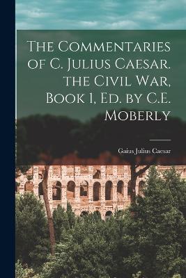 The Commentaries of C. Julius Caesar. the Civil War, Book 1, Ed. by C.E. Moberly - Gaius Julius Caesar - cover