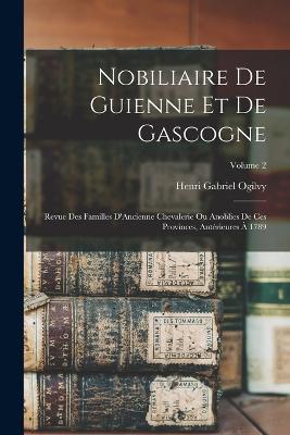 Nobiliaire De Guienne Et De Gascogne: Revue Des Familles D'Ancienne Chevalerie Ou Anoblies De Ces Provinces, Antérieures À 1789; Volume 2 - Henri Gabriel Ogilvy - cover