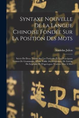 Syntaxe Nouvelle De La Langue Chinoise Fondée Sur La Position Des Mots: Suivie De Deux Traités Sur Les Particules Et Les Principaux Termes De Grammaire, D'une Table Des Idiotismes, De Fables, De Légendes Et D'apologues Traduits Mot À Mot - Stanislas Julien - cover
