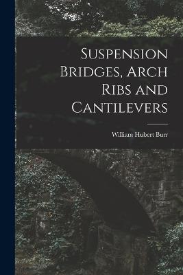 Suspension Bridges, Arch Ribs and Cantilevers - William Hubert Burr - cover