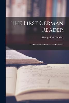 The First German Reader: To Succeed the First Book in German. - George Fisk Comfort - cover