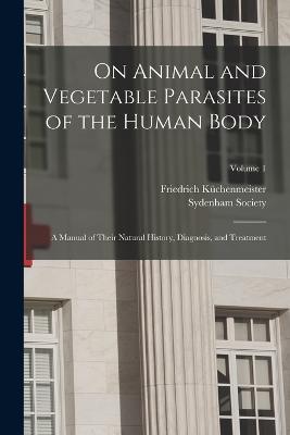 On Animal and Vegetable Parasites of the Human Body: A Manual of Their Natural History, Diagnosis, and Treatment; Volume 1 - Friedrich Kuchenmeister - cover