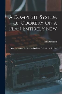 A Complete System of Cookery On a Plan Entirely New: Consisting of an Extensive and Original Collection of Receipts - John Simpson - cover