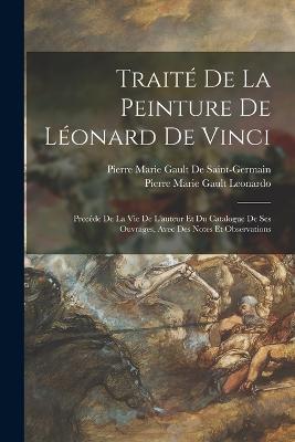 Traite De La Peinture De Leonard De Vinci: Precede De La Vie De L'auteur Et Du Catalogue De Ses Ouvrages, Avec Des Notes Et Observations - Pierre Marie Gault De Saint-Germain,Pierre Marie Gault Leonardo - cover