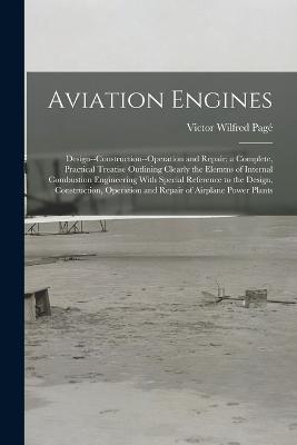 Aviation Engines: Design--Construction--Operation and Repair; a Complete, Practical Treatise Outlining Clearly the Elemtns of Internal Combustion Engineering With Special Reference to the Design, Construction, Operation and Repair of Airplane Power Plants - Victor Wilfred Page - cover