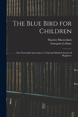 The Blue Bird for Children: The Wonderful Adventures of Tyltyl and Mytyl in Search of Happiness - Maurice Maeterlinck,Georgette LeBlanc - cover